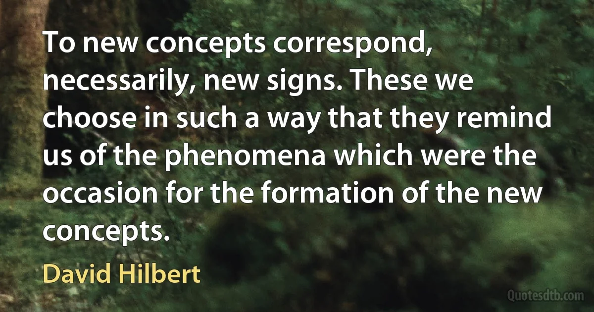 To new concepts correspond, necessarily, new signs. These we choose in such a way that they remind us of the phenomena which were the occasion for the formation of the new concepts. (David Hilbert)