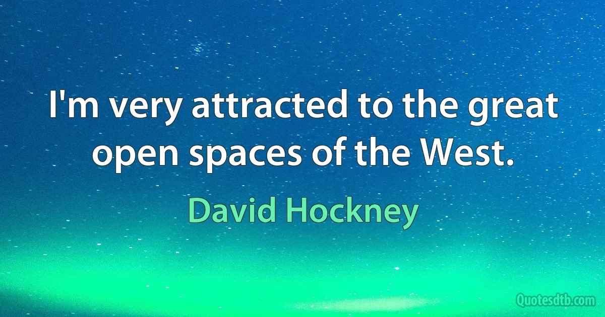 I'm very attracted to the great open spaces of the West. (David Hockney)