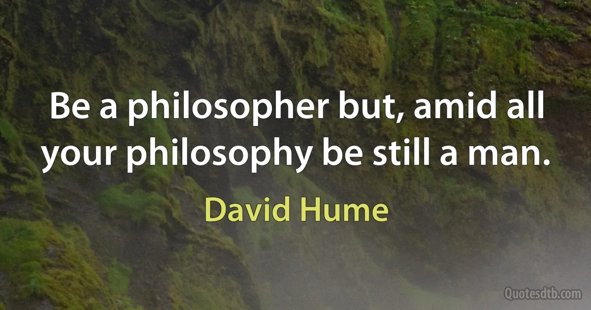 Be a philosopher but, amid all your philosophy be still a man. (David Hume)