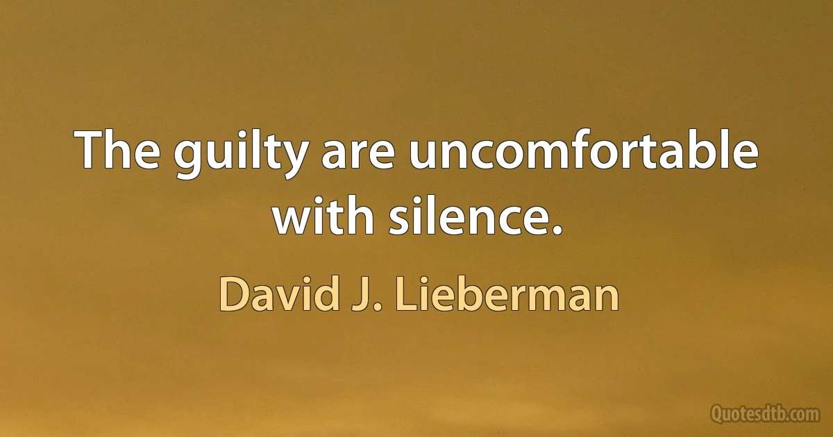 The guilty are uncomfortable with silence. (David J. Lieberman)