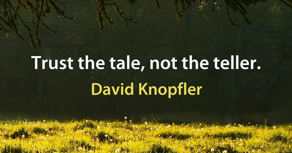 Trust the tale, not the teller. (David Knopfler)