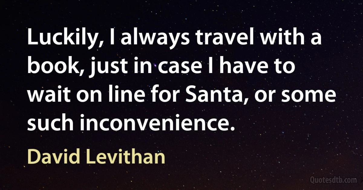 Luckily, I always travel with a book, just in case I have to wait on line for Santa, or some such inconvenience. (David Levithan)