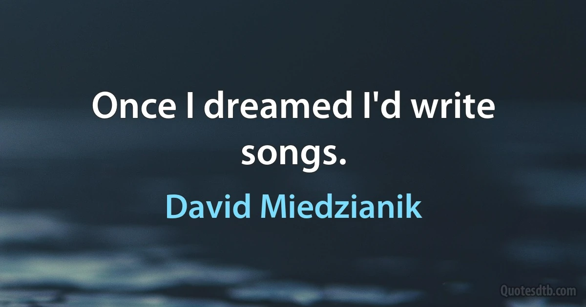 Once I dreamed I'd write songs. (David Miedzianik)