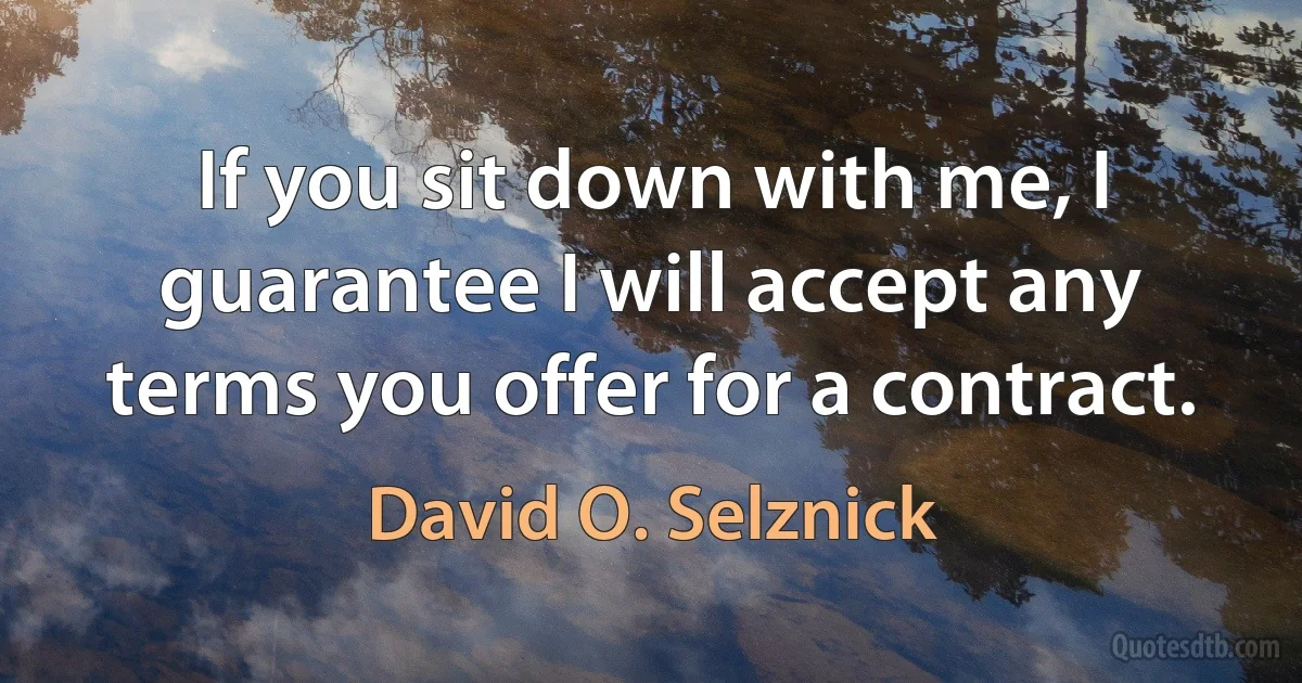 If you sit down with me, I guarantee I will accept any terms you offer for a contract. (David O. Selznick)