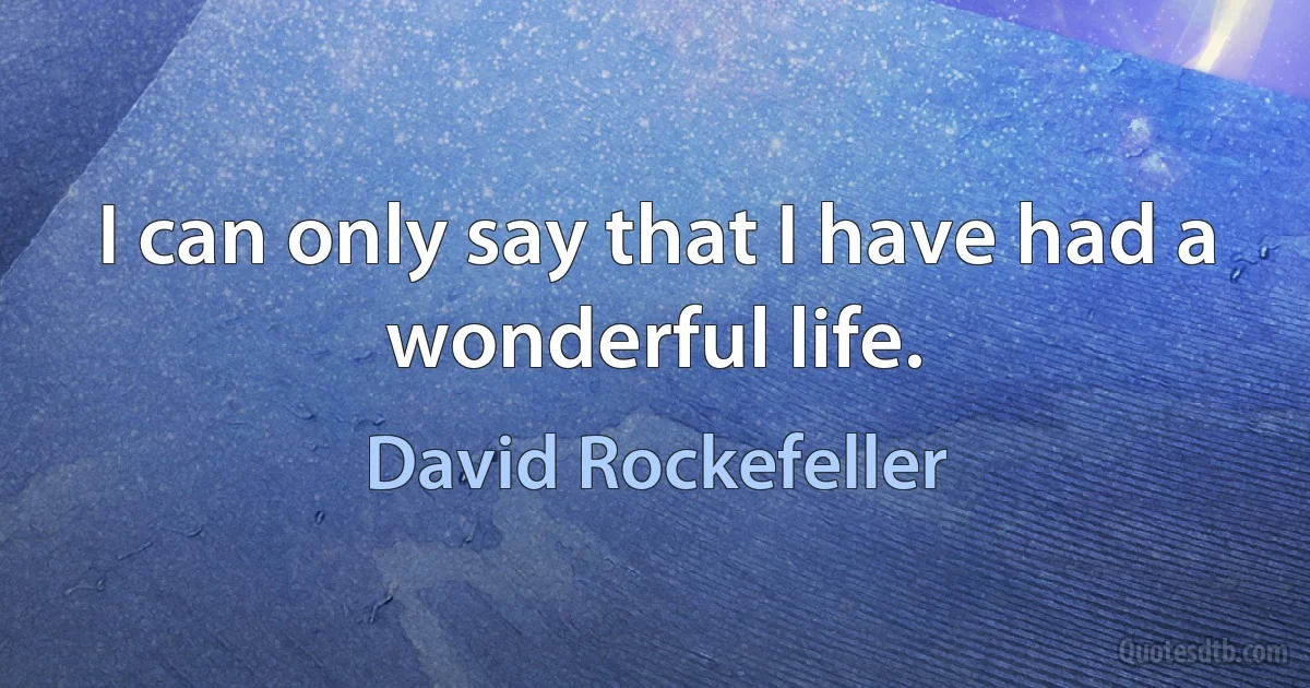 I can only say that I have had a wonderful life. (David Rockefeller)