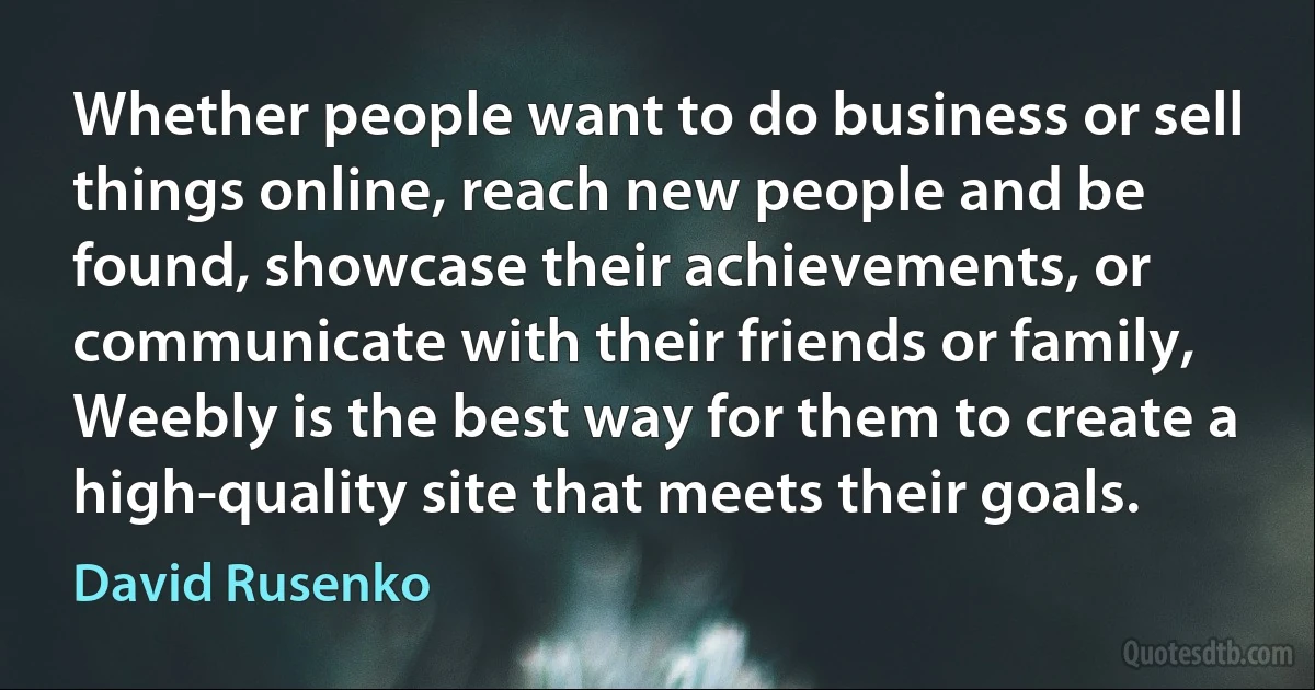 Whether people want to do business or sell things online, reach new people and be found, showcase their achievements, or communicate with their friends or family, Weebly is the best way for them to create a high-quality site that meets their goals. (David Rusenko)