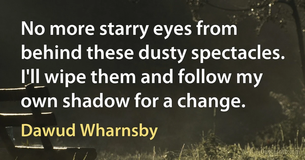 No more starry eyes from behind these dusty spectacles. I'll wipe them and follow my own shadow for a change. (Dawud Wharnsby)