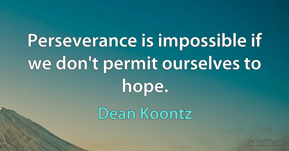 Perseverance is impossible if we don't permit ourselves to hope. (Dean Koontz)