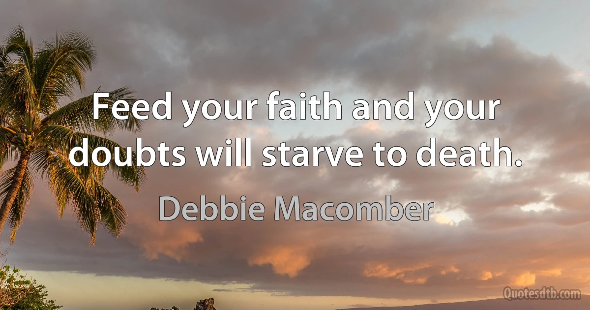 Feed your faith and your doubts will starve to death. (Debbie Macomber)