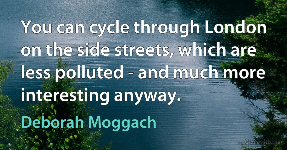 You can cycle through London on the side streets, which are less polluted - and much more interesting anyway. (Deborah Moggach)