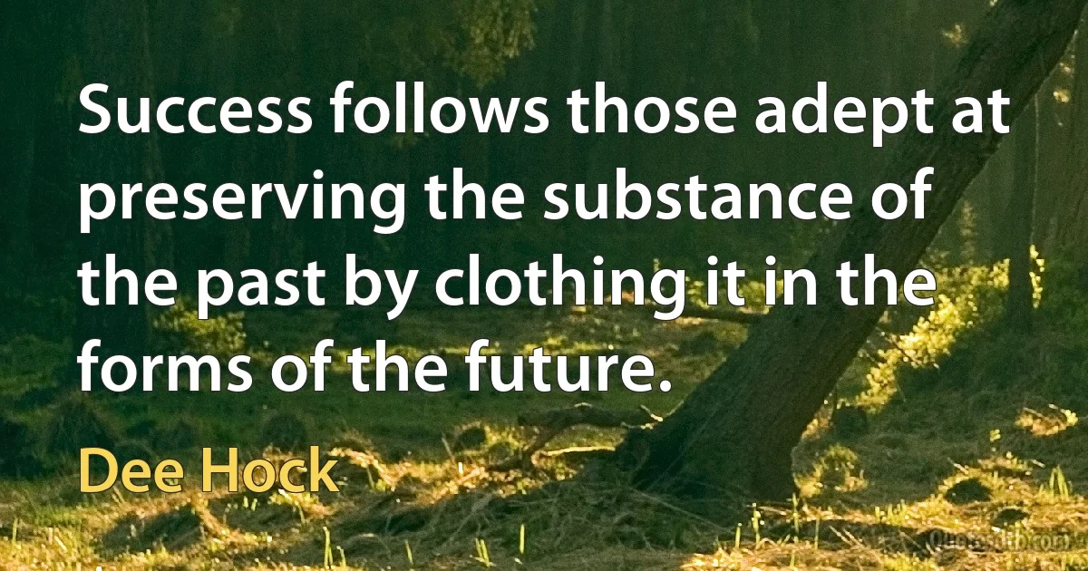 Success follows those adept at preserving the substance of the past by clothing it in the forms of the future. (Dee Hock)