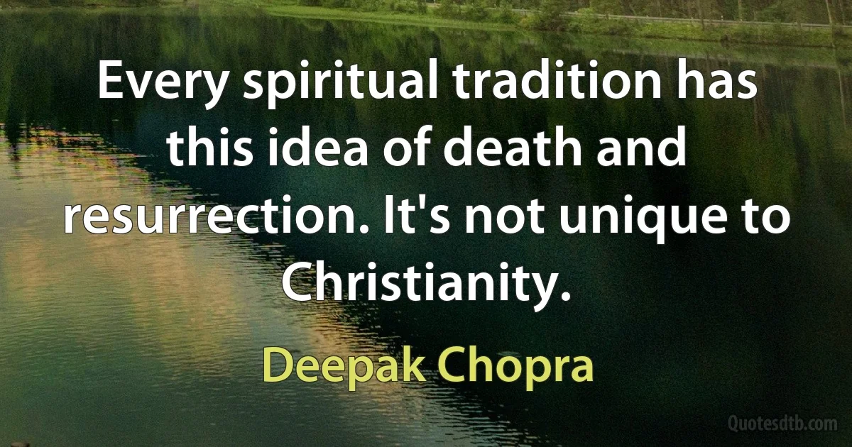 Every spiritual tradition has this idea of death and resurrection. It's not unique to Christianity. (Deepak Chopra)