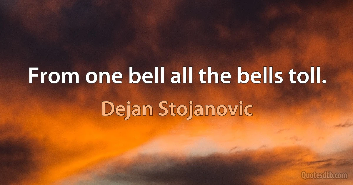 From one bell all the bells toll. (Dejan Stojanovic)