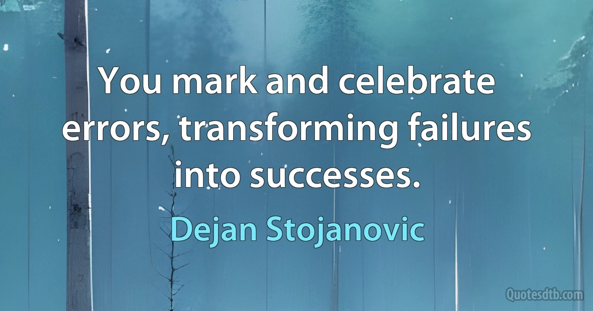 You mark and celebrate errors, transforming failures into successes. (Dejan Stojanovic)