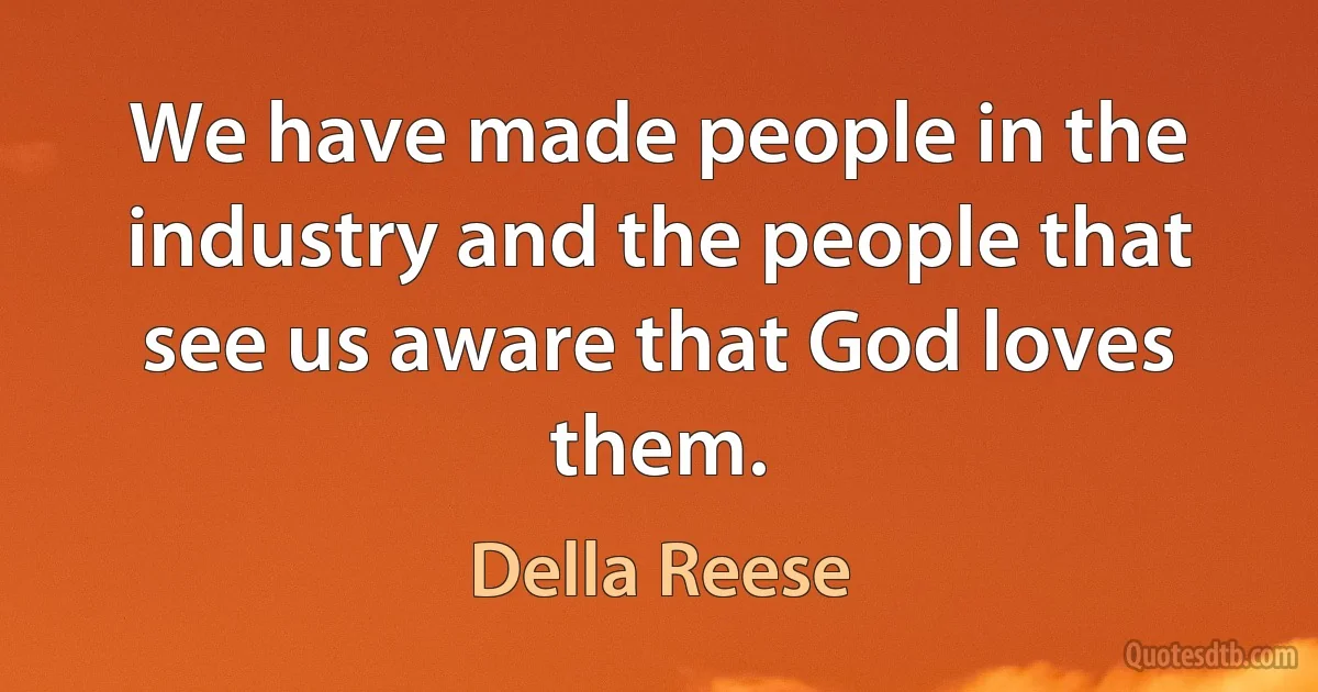 We have made people in the industry and the people that see us aware that God loves them. (Della Reese)