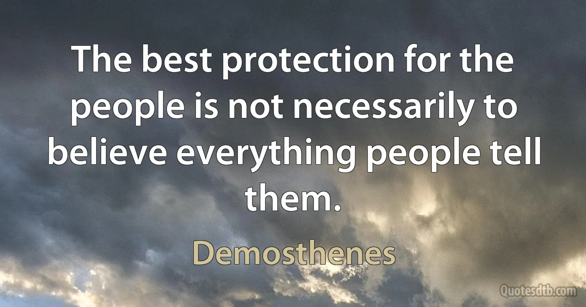 The best protection for the people is not necessarily to believe everything people tell them. (Demosthenes)