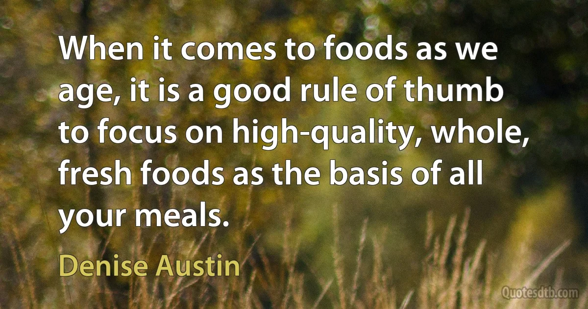 When it comes to foods as we age, it is a good rule of thumb to focus on high-quality, whole, fresh foods as the basis of all your meals. (Denise Austin)