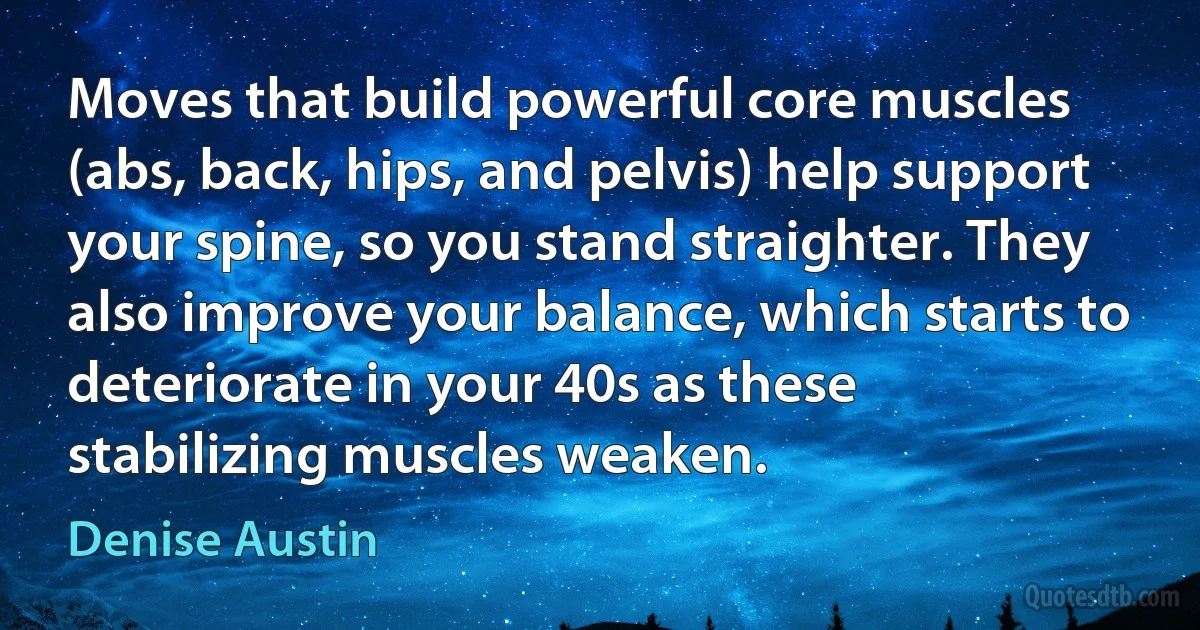 Moves that build powerful core muscles (abs, back, hips, and pelvis) help support your spine, so you stand straighter. They also improve your balance, which starts to deteriorate in your 40s as these stabilizing muscles weaken. (Denise Austin)