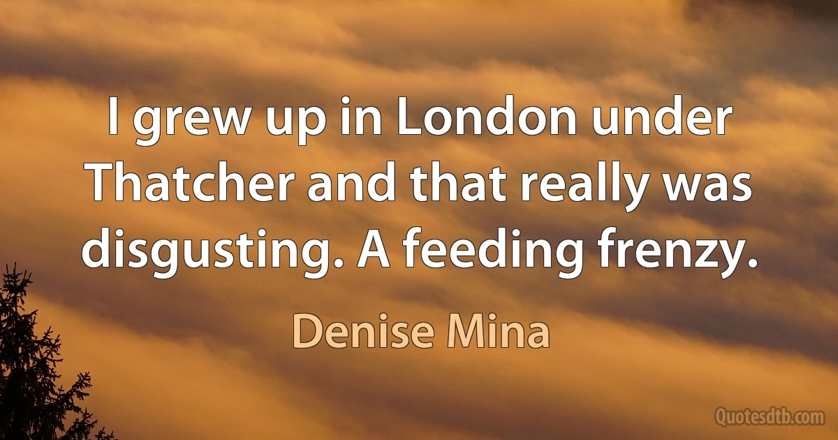 I grew up in London under Thatcher and that really was disgusting. A feeding frenzy. (Denise Mina)