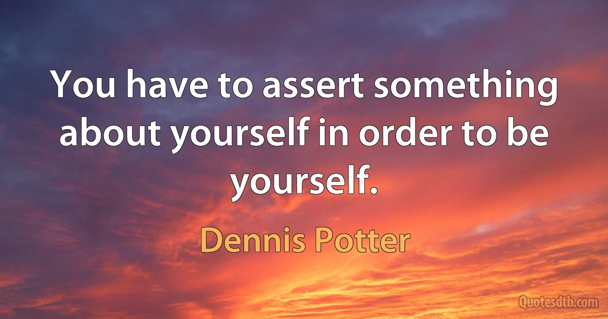 You have to assert something about yourself in order to be yourself. (Dennis Potter)