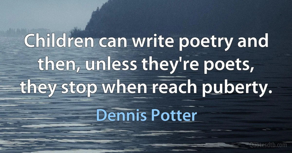 Children can write poetry and then, unless they're poets, they stop when reach puberty. (Dennis Potter)