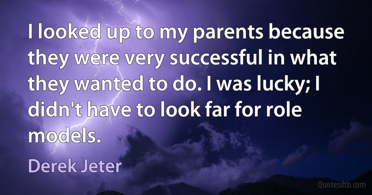 I looked up to my parents because they were very successful in what they wanted to do. I was lucky; I didn't have to look far for role models. (Derek Jeter)