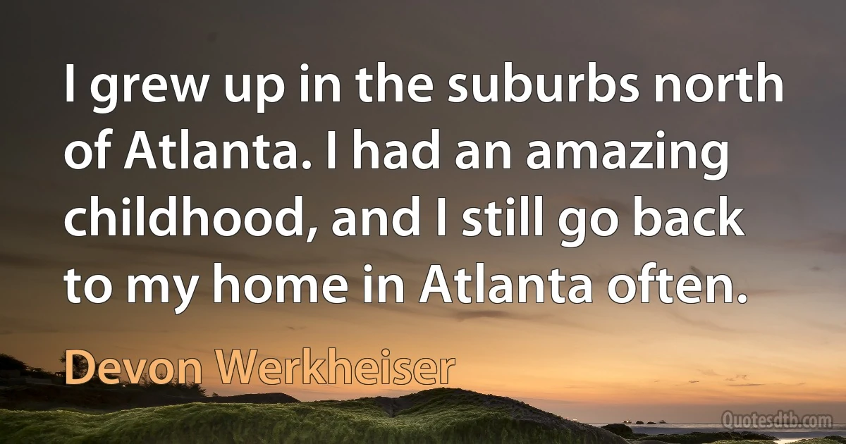 I grew up in the suburbs north of Atlanta. I had an amazing childhood, and I still go back to my home in Atlanta often. (Devon Werkheiser)