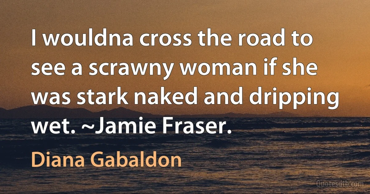 I wouldna cross the road to see a scrawny woman if she was stark naked and dripping wet. ~Jamie Fraser. (Diana Gabaldon)