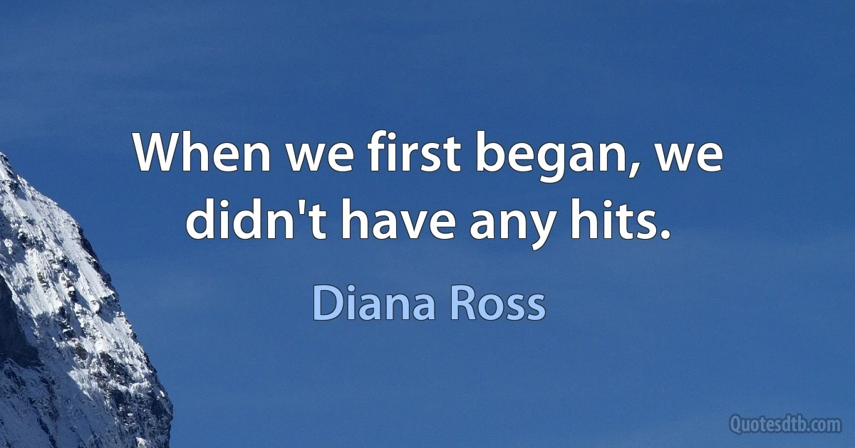 When we first began, we didn't have any hits. (Diana Ross)