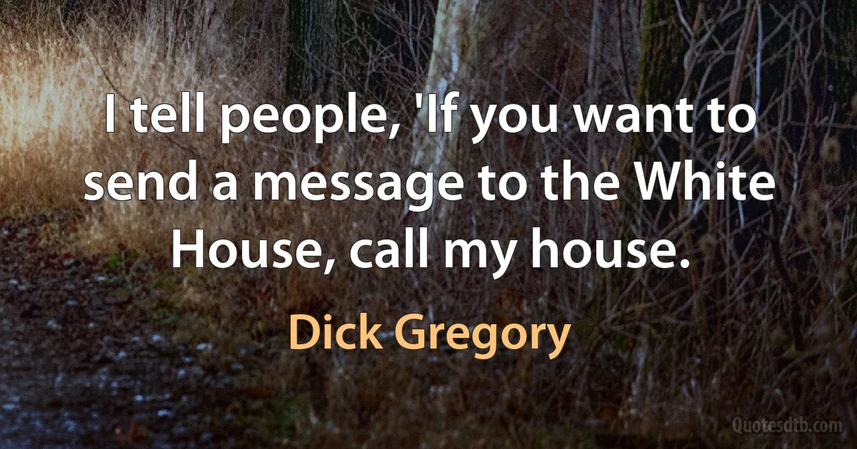 I tell people, 'If you want to send a message to the White House, call my house. (Dick Gregory)