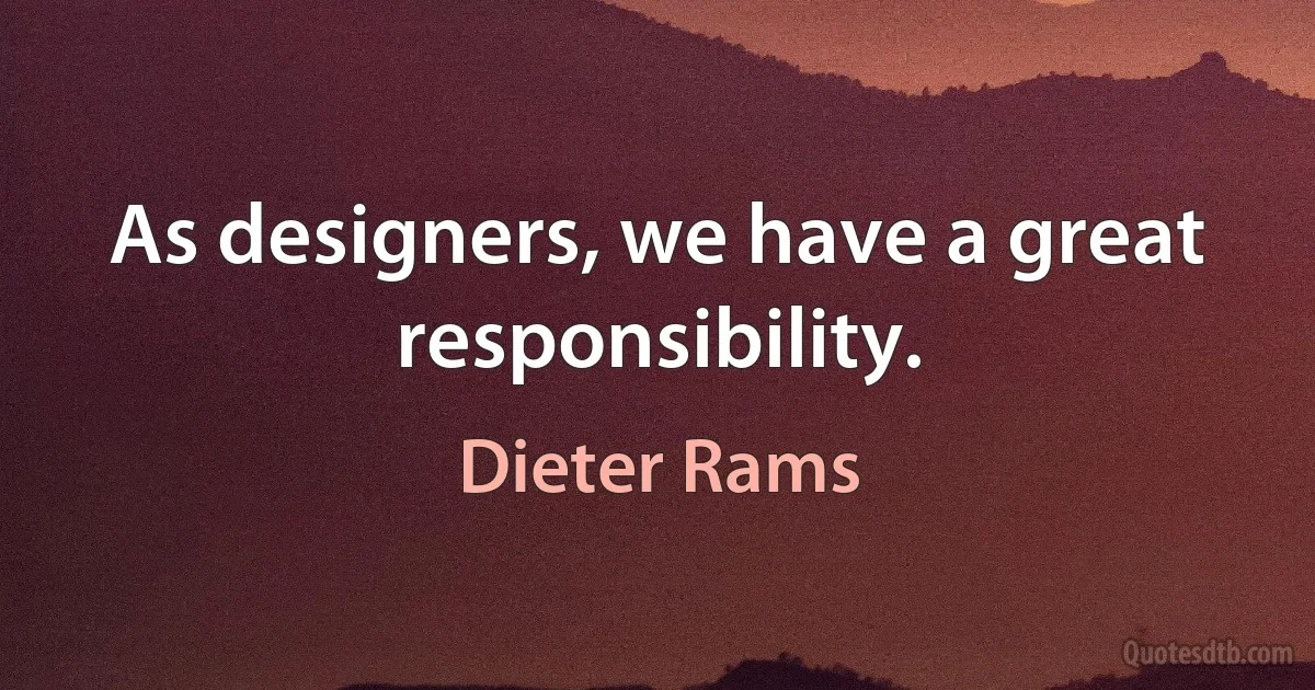 As designers, we have a great responsibility. (Dieter Rams)