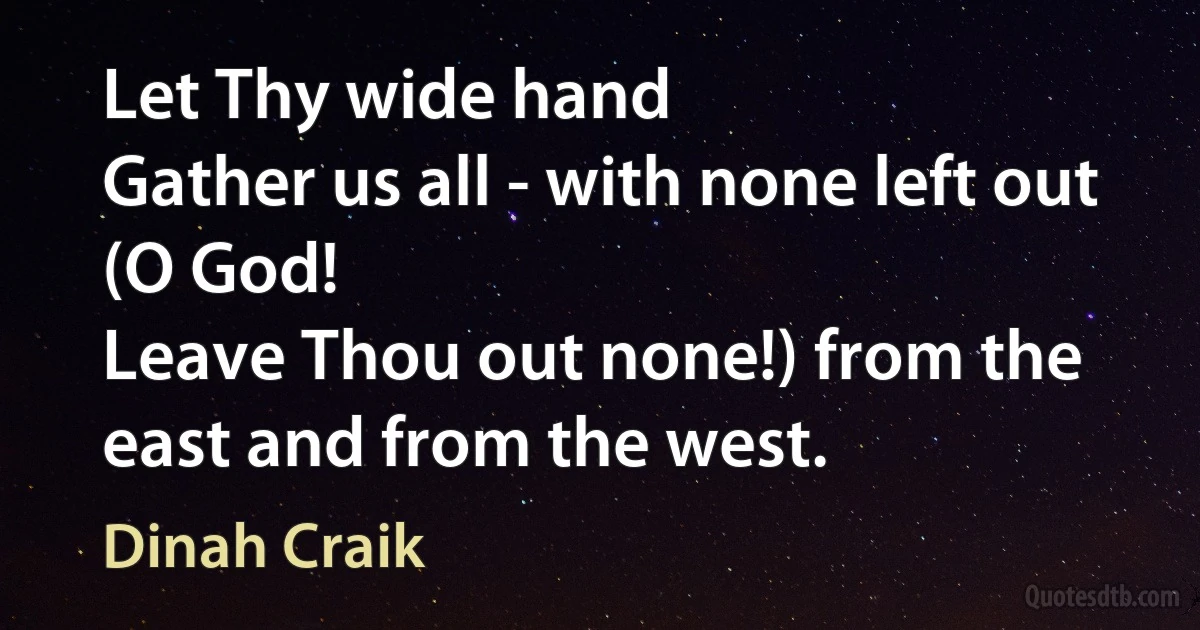 Let Thy wide hand
Gather us all - with none left out (O God!
Leave Thou out none!) from the east and from the west. (Dinah Craik)