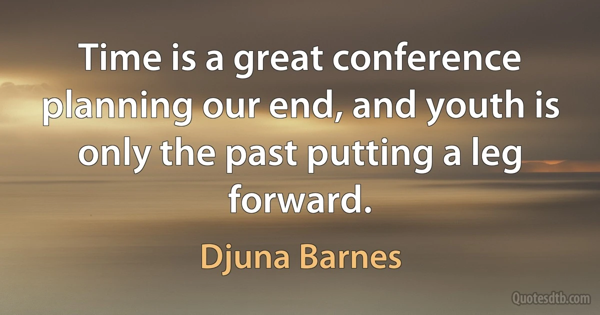 Time is a great conference planning our end, and youth is only the past putting a leg forward. (Djuna Barnes)