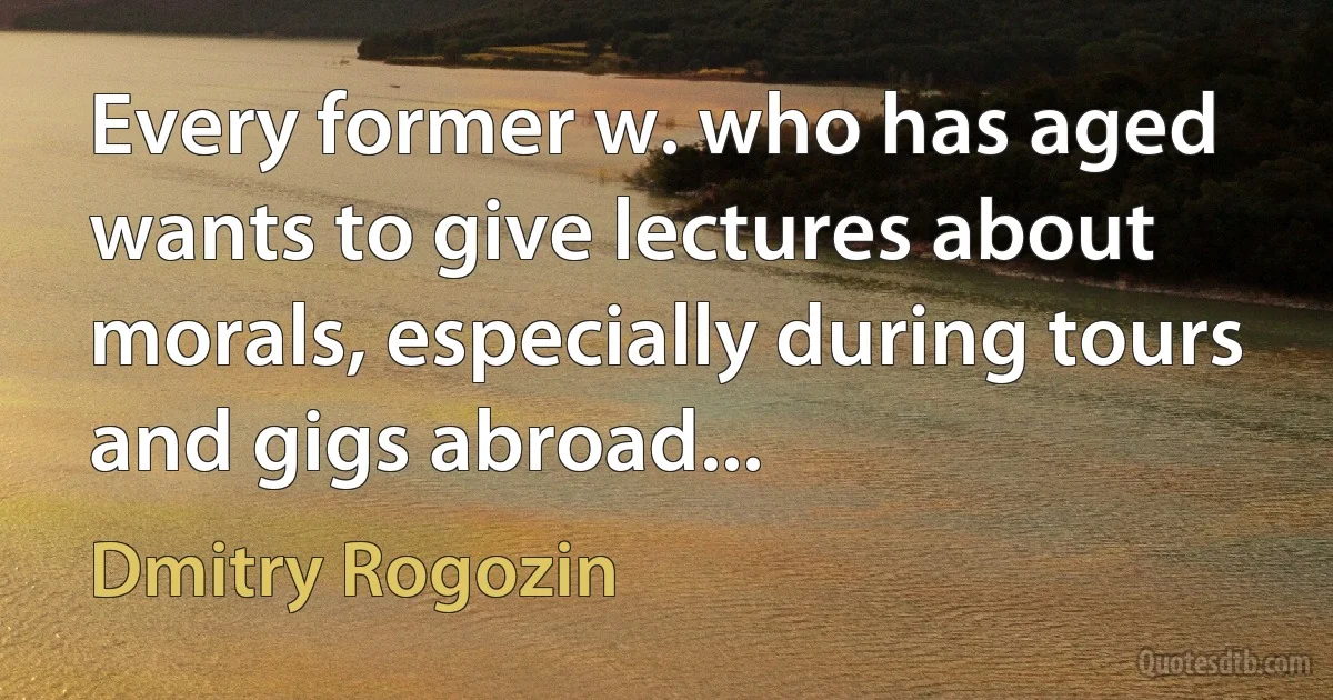 Every former w. who has aged wants to give lectures about morals, especially during tours and gigs abroad... (Dmitry Rogozin)