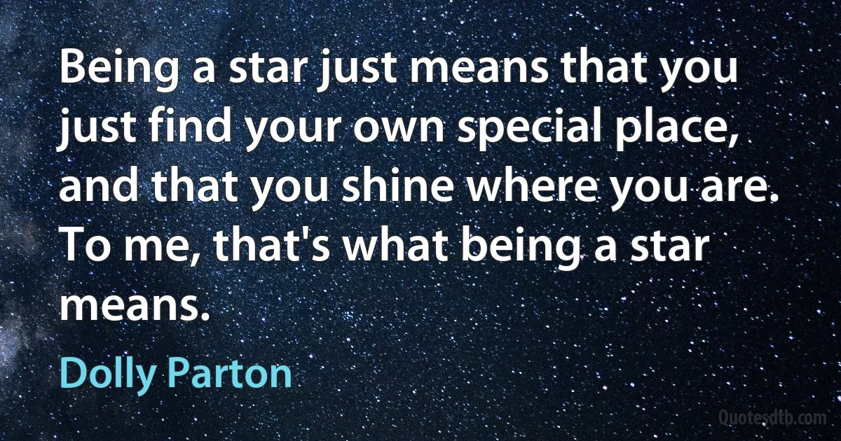 Being a star just means that you just find your own special place, and that you shine where you are. To me, that's what being a star means. (Dolly Parton)