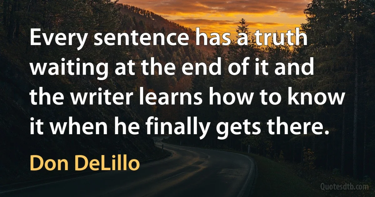 Every sentence has a truth waiting at the end of it and the writer learns how to know it when he finally gets there. (Don DeLillo)