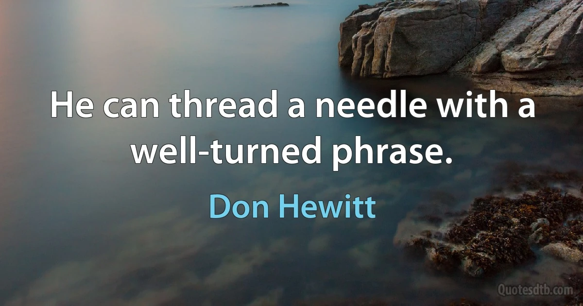 He can thread a needle with a well-turned phrase. (Don Hewitt)