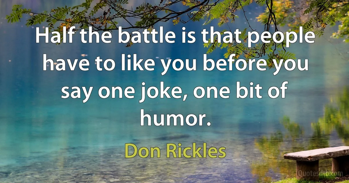 Half the battle is that people have to like you before you say one joke, one bit of humor. (Don Rickles)