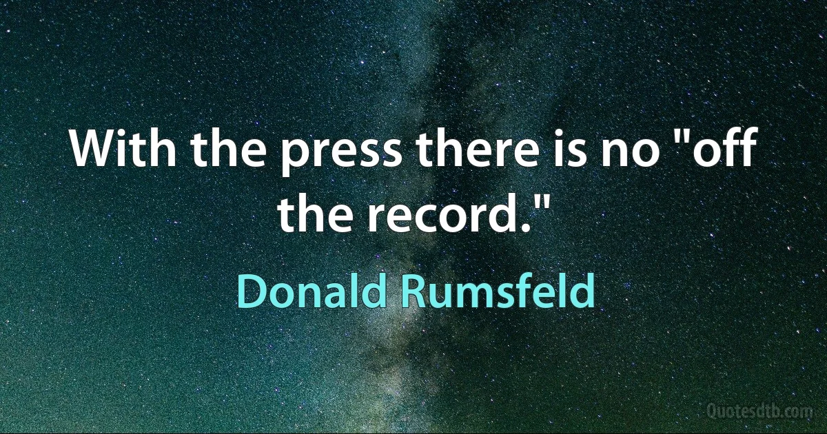 With the press there is no "off the record." (Donald Rumsfeld)