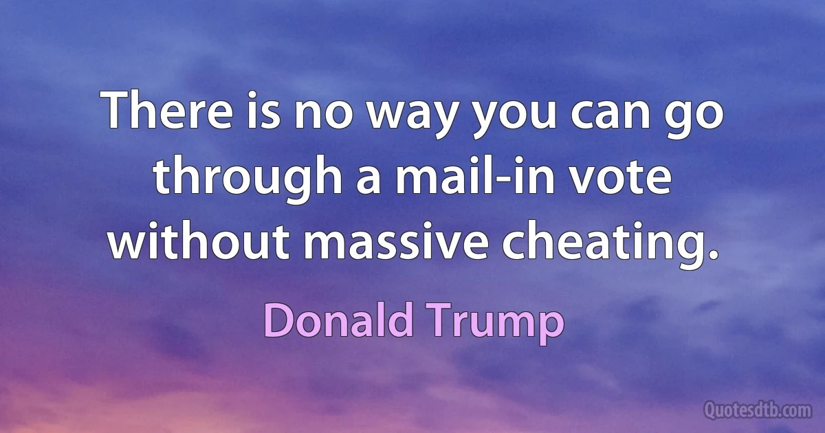 There is no way you can go through a mail-in vote without massive cheating. (Donald Trump)