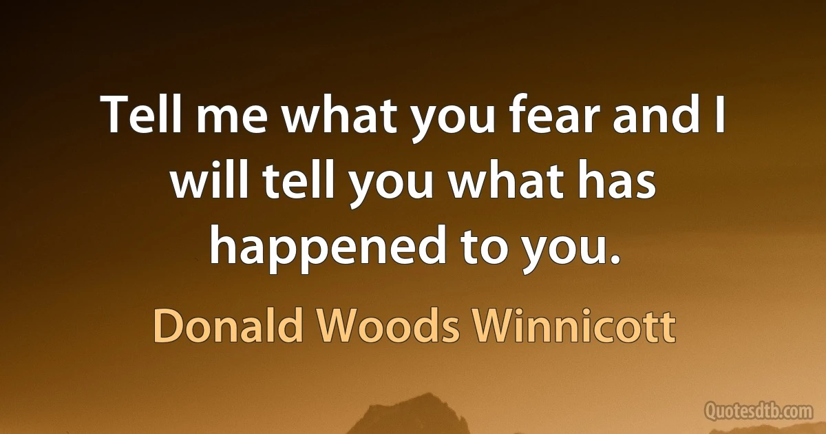 Tell me what you fear and I will tell you what has happened to you. (Donald Woods Winnicott)