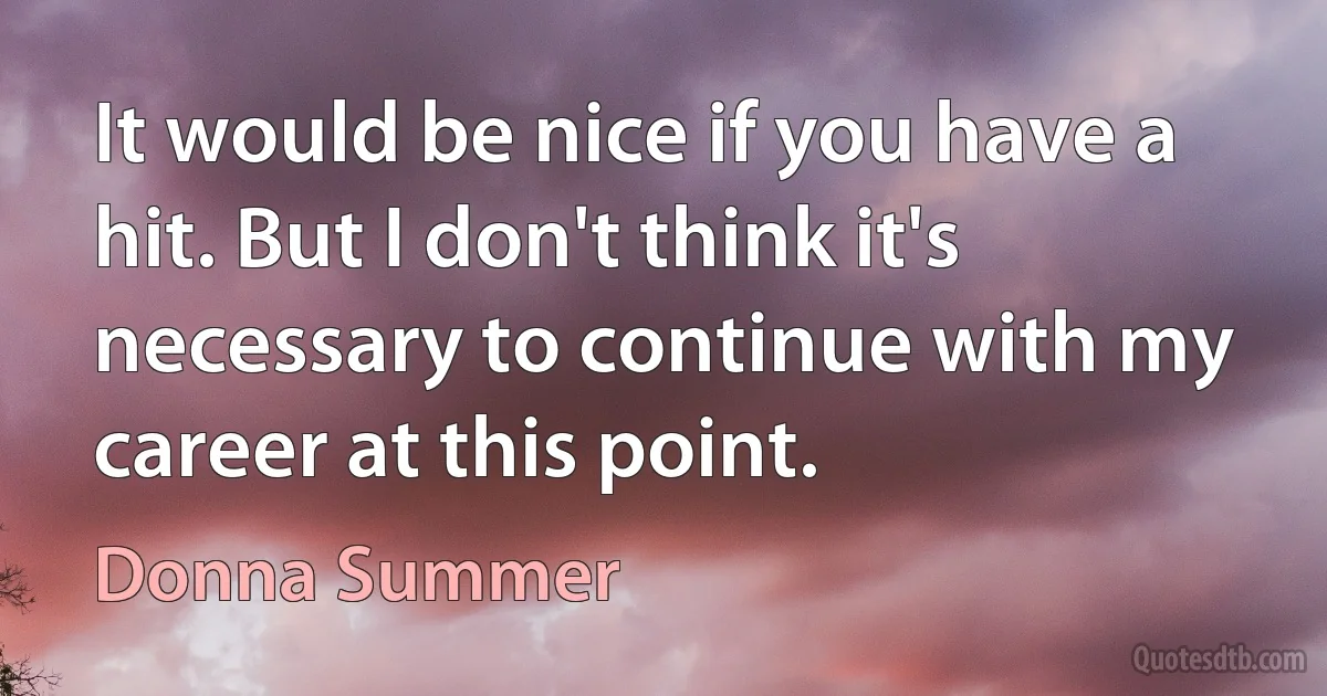 It would be nice if you have a hit. But I don't think it's necessary to continue with my career at this point. (Donna Summer)