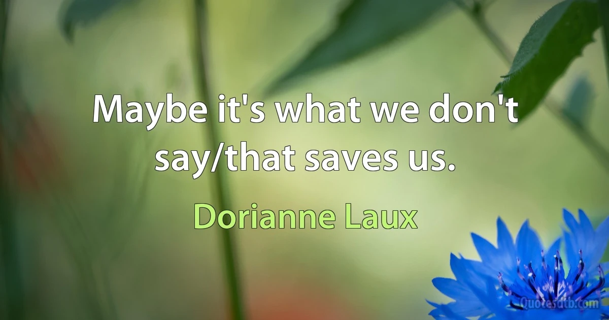 Maybe it's what we don't say/that saves us. (Dorianne Laux)