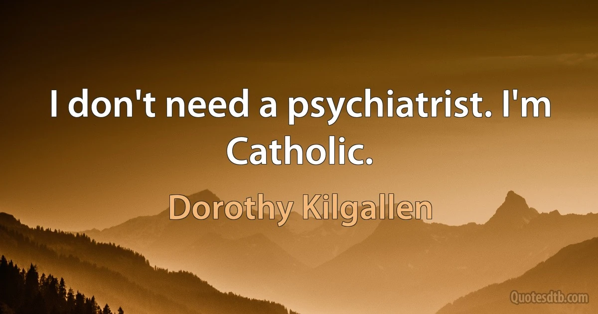 I don't need a psychiatrist. I'm Catholic. (Dorothy Kilgallen)