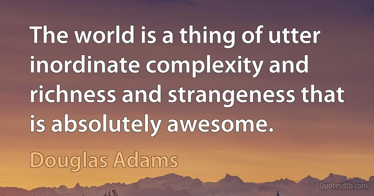 The world is a thing of utter inordinate complexity and richness and strangeness that is absolutely awesome. (Douglas Adams)