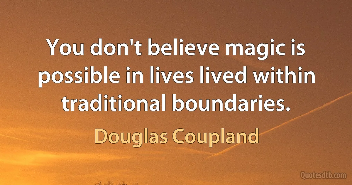 You don't believe magic is possible in lives lived within traditional boundaries. (Douglas Coupland)