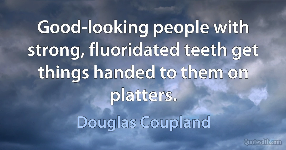 Good-looking people with strong, fluoridated teeth get things handed to them on platters. (Douglas Coupland)