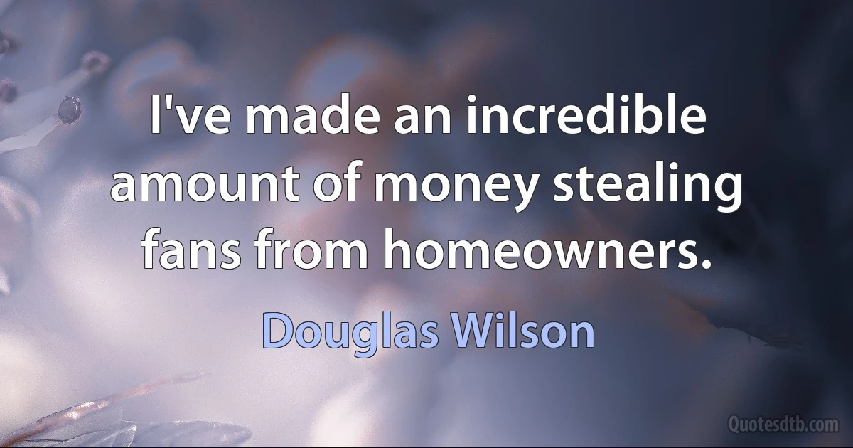 I've made an incredible amount of money stealing fans from homeowners. (Douglas Wilson)