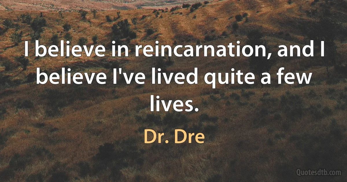 I believe in reincarnation, and I believe I've lived quite a few lives. (Dr. Dre)