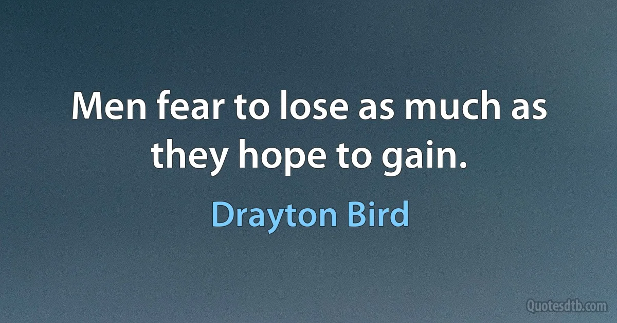 Men fear to lose as much as they hope to gain. (Drayton Bird)